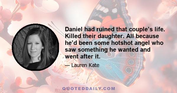 Daniel had ruined that couple’s life. Killed their daughter. All because he’d been some hotshot angel who saw something he wanted and went after it.