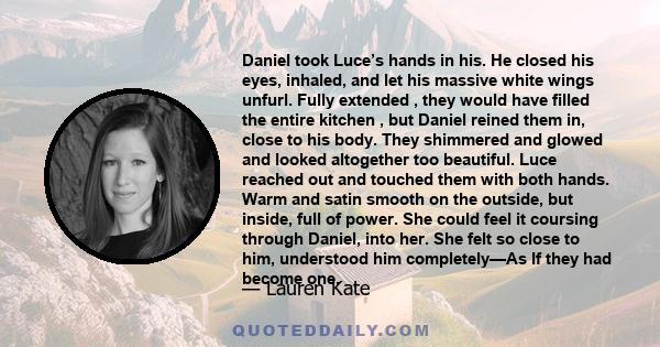 Daniel took Luce’s hands in his. He closed his eyes, inhaled, and let his massive white wings unfurl. Fully extended , they would have filled the entire kitchen , but Daniel reined them in, close to his body. They