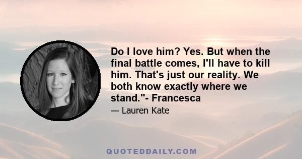 Do I love him? Yes. But when the final battle comes, I'll have to kill him. That's just our reality. We both know exactly where we stand.- Francesca