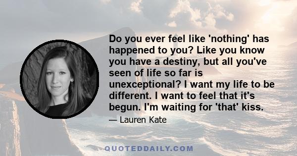 Do you ever feel like 'nothing' has happened to you? Like you know you have a destiny, but all you've seen of life so far is unexceptional? I want my life to be different. I want to feel that it's begun. I'm waiting for 