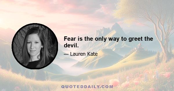 Fear is the only way to greet the devil.