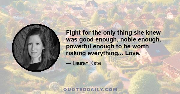 Fight for the only thing she knew was good enough, noble enough, powerful enough to be worth risking everything... Love.