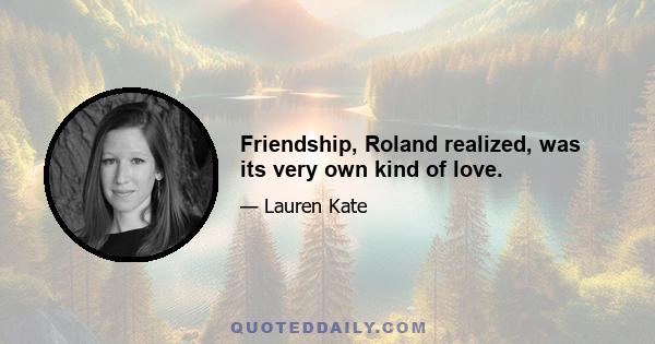 Friendship, Roland realized, was its very own kind of love.