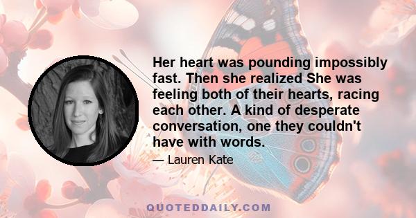 Her heart was pounding impossibly fast. Then she realized She was feeling both of their hearts, racing each other. A kind of desperate conversation, one they couldn't have with words.