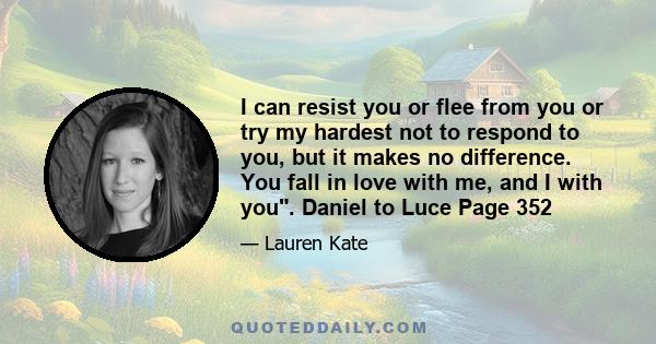 I can resist you or flee from you or try my hardest not to respond to you, but it makes no difference. You fall in love with me, and I with you. Daniel to Luce Page 352