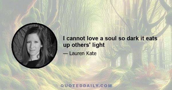 I cannot love a soul so dark it eats up others' light