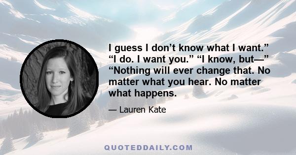 I guess I don’t know what I want.” “I do. I want you.” “I know, but—” “Nothing will ever change that. No matter what you hear. No matter what happens.