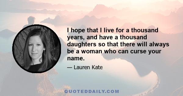 I hope that I live for a thousand years, and have a thousand daughters so that there will always be a woman who can curse your name.