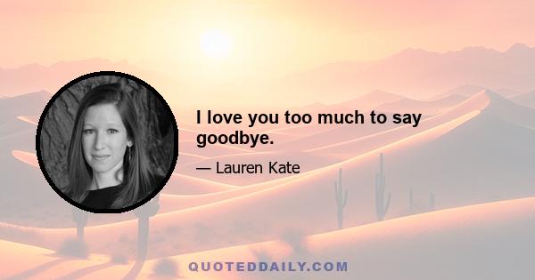 I love you too much to say goodbye.