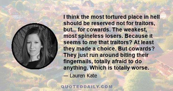 I think the most tortured place in hell should be reserved not for traitors, but... for cowards. The weakest, most spineless losers. Because it seems to me that traitors? At least they made a choice. But cowards? They