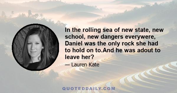 In the rolling sea of new state, new school, new dangers everywere, Daniel was the only rock she had to hold on to.And he was adout to leave her?