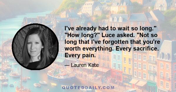 I've already had to wait so long. How long? Luce asked. Not so long that I've forgotten that you're worth everything. Every sacrifice. Every pain.