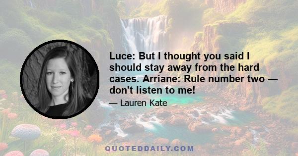 Luce: But I thought you said I should stay away from the hard cases. Arriane: Rule number two — don't listen to me!