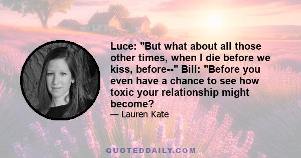 Luce: But what about all those other times, when I die before we kiss, before-- Bill: Before you even have a chance to see how toxic your relationship might become?