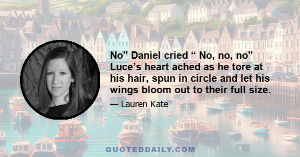 No” Daniel cried “ No, no, no” Luce’s heart ached as he tore at his hair, spun in circle and let his wings bloom out to their full size.