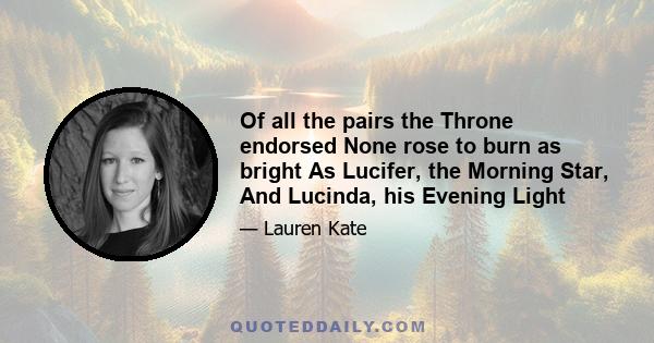 Of all the pairs the Throne endorsed None rose to burn as bright As Lucifer, the Morning Star, And Lucinda, his Evening Light