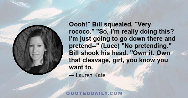 Oooh! Bill squealed. Very rococo. So, I'm really doing this? I'm just going to go down there and pretend-- (Luce) No pretending. Bill shook his head. Own it. Own that cleavage, girl, you know you want to.