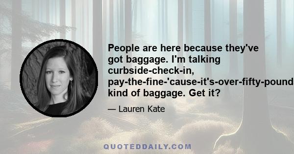 People are here because they've got baggage. I'm talking curbside-check-in, pay-the-fine-'cause-it's-over-fifty-pounds kind of baggage. Get it?