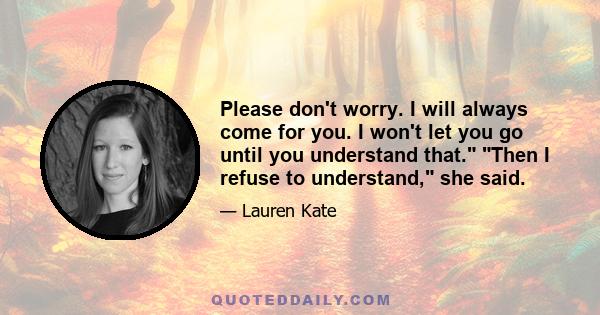 Please don't worry. I will always come for you. I won't let you go until you understand that. Then I refuse to understand, she said.