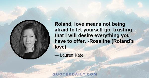 Roland, love means not being afraid to let yourself go, trusting that I will desire everything you have to offer. -Rosaline (Roland's love)