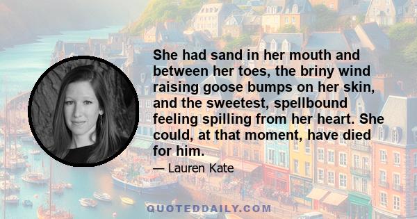 She had sand in her mouth and between her toes, the briny wind raising goose bumps on her skin, and the sweetest, spellbound feeling spilling from her heart. She could, at that moment, have died for him.