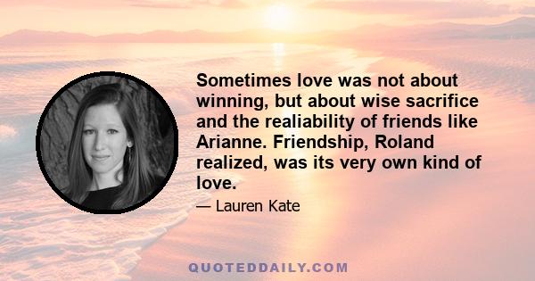 Sometimes love was not about winning, but about wise sacrifice and the realiability of friends like Arianne. Friendship, Roland realized, was its very own kind of love.