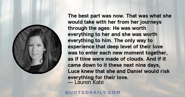 The best part was now. That was what she would take with her from her journeys through the ages: He was worth everything to her and she was worth everything to him. The only way to experience that deep level of their