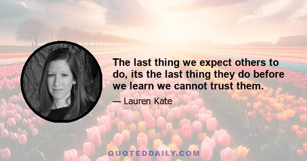 The last thing we expect others to do, its the last thing they do before we learn we cannot trust them.