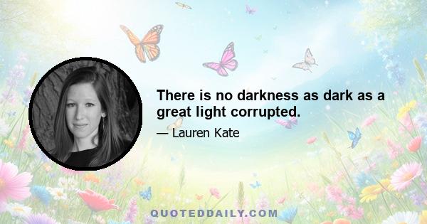 There is no darkness as dark as a great light corrupted.