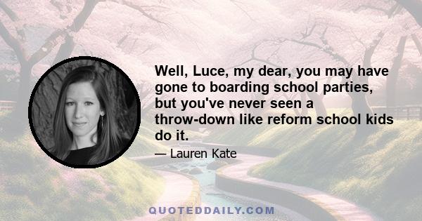 Well, Luce, my dear, you may have gone to boarding school parties, but you've never seen a throw-down like reform school kids do it.