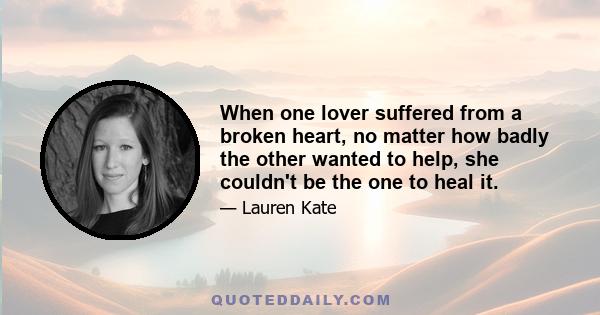 When one lover suffered from a broken heart, no matter how badly the other wanted to help, she couldn't be the one to heal it.