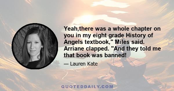 Yeah,there was a whole chapter on you in my eight grade History of Angels textbook, Miles said. Arriane clapped. And they told me that book was banned!