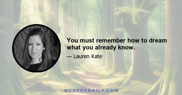 You must remember how to dream what you already know.