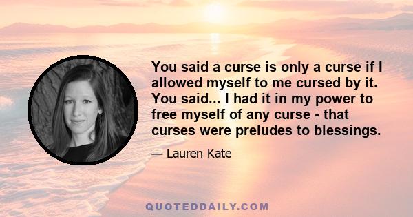 You said a curse is only a curse if I allowed myself to me cursed by it. You said... I had it in my power to free myself of any curse - that curses were preludes to blessings.