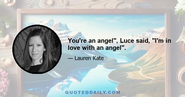 You're an angel, Luce said, I'm in love with an angel.