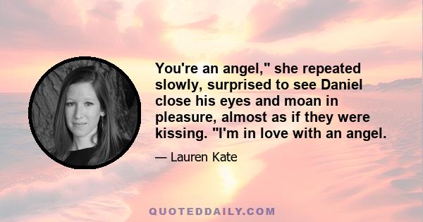 You're an angel, she repeated slowly, surprised to see Daniel close his eyes and moan in pleasure, almost as if they were kissing. I'm in love with an angel.