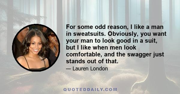 For some odd reason, I like a man in sweatsuits. Obviously, you want your man to look good in a suit, but I like when men look comfortable, and the swagger just stands out of that.