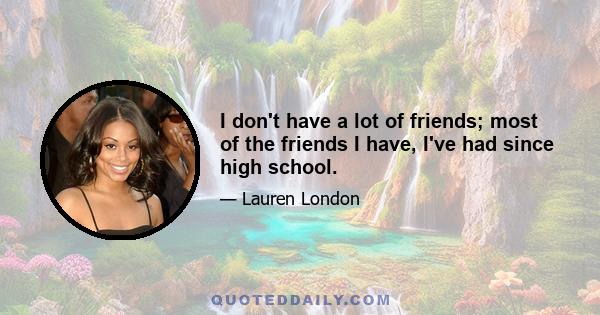 I don't have a lot of friends; most of the friends I have, I've had since high school.