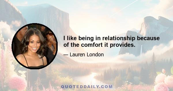 I like being in relationship because of the comfort it provides.