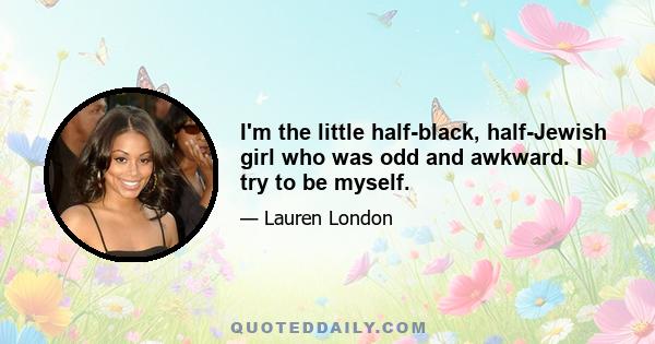 I'm the little half-black, half-Jewish girl who was odd and awkward. I try to be myself.