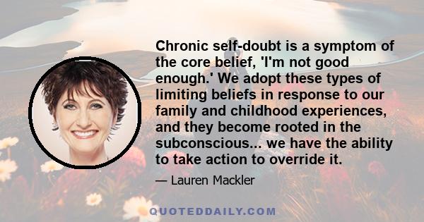 Chronic self-doubt is a symptom of the core belief, 'I'm not good enough.' We adopt these types of limiting beliefs in response to our family and childhood experiences, and they become rooted in the subconscious... we