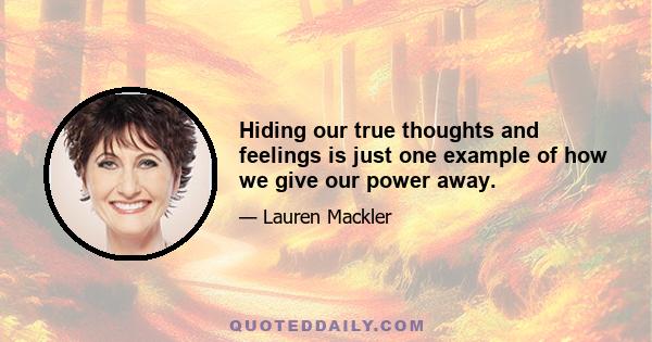 Hiding our true thoughts and feelings is just one example of how we give our power away.