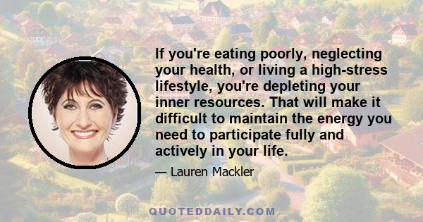 If you're eating poorly, neglecting your health, or living a high-stress lifestyle, you're depleting your inner resources. That will make it difficult to maintain the energy you need to participate fully and actively in 