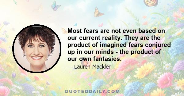 Most fears are not even based on our current reality. They are the product of imagined fears conjured up in our minds - the product of our own fantasies.