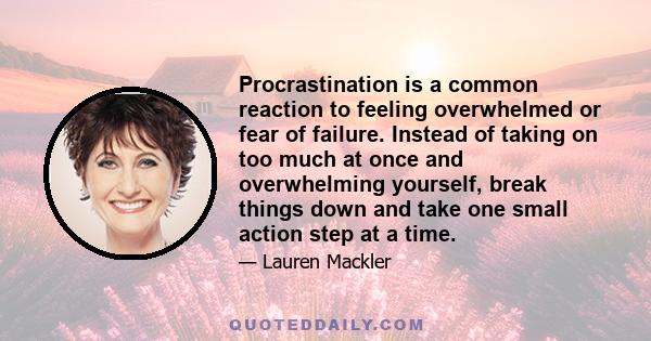 Procrastination is a common reaction to feeling overwhelmed or fear of failure. Instead of taking on too much at once and overwhelming yourself, break things down and take one small action step at a time.