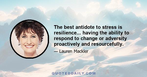 The best antidote to stress is resilience... having the ability to respond to change or adversity proactively and resourcefully.