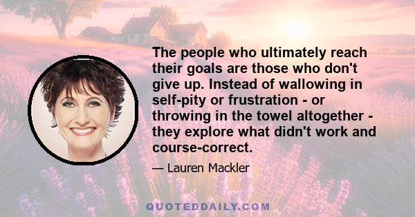 The people who ultimately reach their goals are those who don't give up. Instead of wallowing in self-pity or frustration - or throwing in the towel altogether - they explore what didn't work and course-correct.