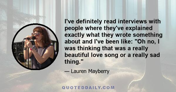 I've definitely read interviews with people where they've explained exactly what they wrote something about and I've been like: Oh no, I was thinking that was a really beautiful love song or a really sad thing.