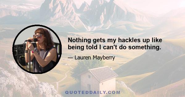 Nothing gets my hackles up like being told I can't do something.