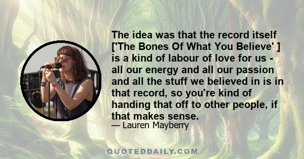 The idea was that the record itself ['The Bones Of What You Believe' ] is a kind of labour of love for us - all our energy and all our passion and all the stuff we believed in is in that record, so you're kind of